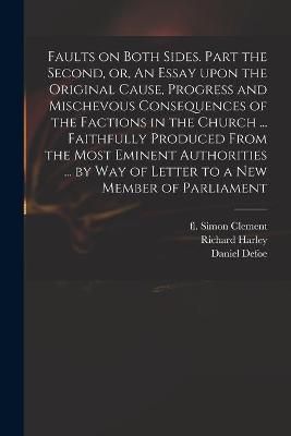 Faults on Both Sides. Part the Second, or, An Essay Upon the Original Cause, Progress and Mischevous Consequences of the Factions in the Church ...