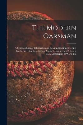 The Modern Oarsman [microform] : a Compendium of Information on Rowing, Sculling, Steering, Feathering, Coaching, Sliding-seats, Trimming, and ...