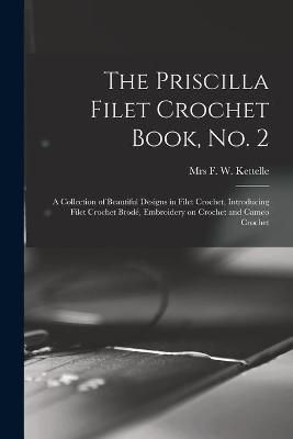 Priscilla Filet Crochet Book, No. 2; a Collection of Beautiful Designs in Filet Crochet, Introducing Filet Crochet Brodé, Embroidery on Crochet ...