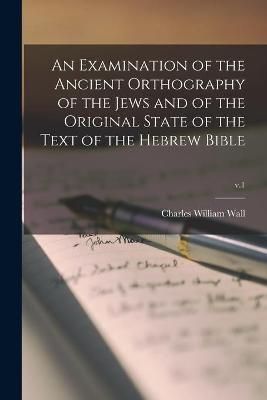 Examination of the Ancient Orthography of the Jews and of the Original State of the Text of the Hebrew Bible; v.1
