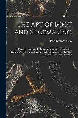 The Art of Boot and Shoemaking : a Practical Handbook Including Measurement, Last-fitting, Cutting-out, Closing and Making, With a Description ...