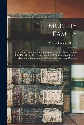 Murphy Family; Genealogical, Historical, and Biographical, With Official Statistics of the Part Played by Members of This Numerous Family in the ...