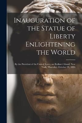 Inauguration of the Statue of Liberty Enlightening the World : by the President of the United States, on Bedlow's Island, New York, Thursday, ...