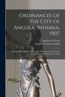 Ordinances of the City of Angola, Indiana, 1907 By Wood 9781014595270