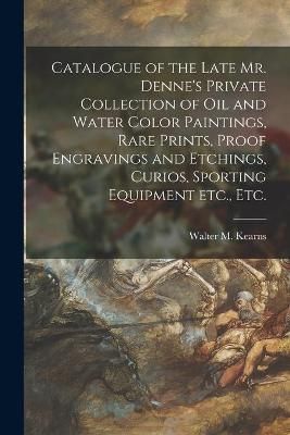 Catalogue of the Late Mr. Denne's Private Collection of Oil and Water Color Paintings, Rare Prints, Proof Engravings and Etchings, Curios, ...