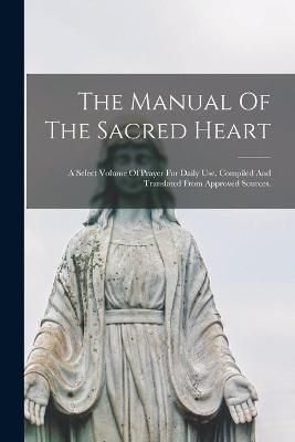 Manual Of The Sacred Heart; A Select Volume Of Prayer For Daily Use. Compiled And Translated From Approved Sources.
