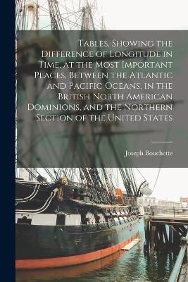 Tables, Showing the Difference of Longitude in Time, at the Most Important Places, Between the Atlantic and Pacific Oceans, in the British North ...