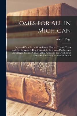 Homes for All in Michigan; Improved Fruit, Stock, Grain Farms, Timbered Lands, Town and City Property. A Description of the Resources, ...