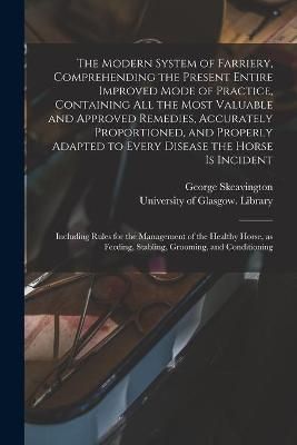 Modern System of Farriery, Comprehending the Present Entire Improved Mode of Practice, Containing All the Most Valuable and Approved Remedies, ...