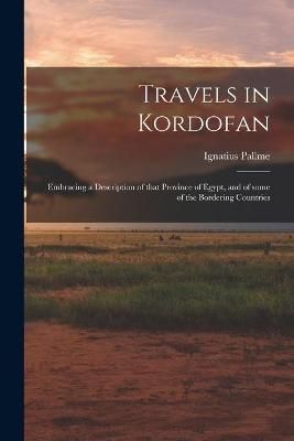 Travels in Kordofan; Embracing a Description of That Province of Egypt, and of Some of the Bordering Countries