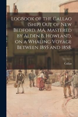 Logbook of the Callao (Ship) out of New Bedford, MA, Mastered by Alden B. Howland, on a Whaling Voyage Between 1855 and 1858.