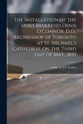 Installation of the Most Reverend Denis O'Connor, D.D., Archbishop of Toronto at St. Michael's Cathedral on the Third Day of May, 1899 [microform]