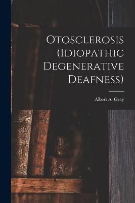 Otosclerosis (idiopathic Degenerative Deafness) [microform] By Gray