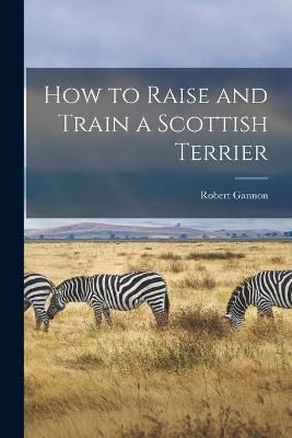 How to Raise and Train a Scottish Terrier By Robert Gannon (Paperback)