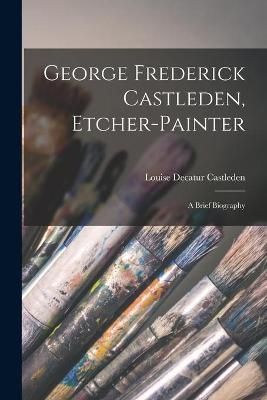 George Frederick Castleden, Etcher-Painter By Louise Decatur Castleden