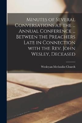 Minutes of Several Conversations at the ... Annual Conference ... Between the Preachers Late in Connection With the Rev. John Wesley, Deceased