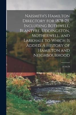Naismith's Hamilton Directory for 1878-79, Including Bothwell, Blantyre, Uddingston, Motherwell, and Larkhall to Which is Added, A History of ...