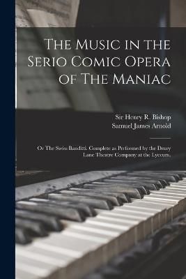 Music in the Serio Comic Opera of The Maniac By Bishop 9781014711304