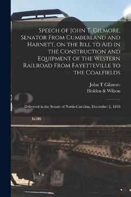 Speech of John T. Gilmore, Senator From Cumberland and Harnett, on the Bill to Aid in the Construction and Equipment of the Western Railroad ...