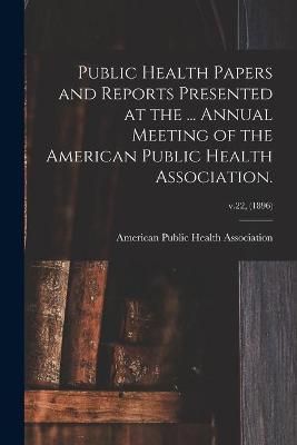Public Health Papers and Reports Presented at the ... Annual Meeting of the American Public Health Association.; v.22, (1896)
