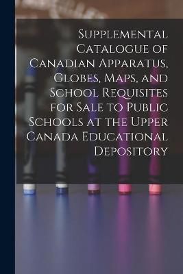 Supplemental Catalogue of Canadian Apparatus, Globes, Maps, and School Requisites for Sale to Public Schools at the Upper Canada Educational ...