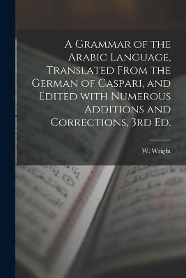 Grammar of the Arabic Language, Translated From the German of Caspari, and Edited With Numerous Additions and Corrections, 3rd Ed.