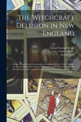 Witchcraft Delusion in New England; Its Rise, Progress, and Termination, as Exhibited by Dr. Cotton Mather, in The Wonders of the Invisible ...