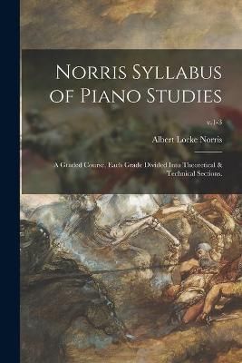 Norris Syllabus of Piano Studies; a Graded Course, Each Grade Divided Into Theoretical & Technical Sections.; v.1-3