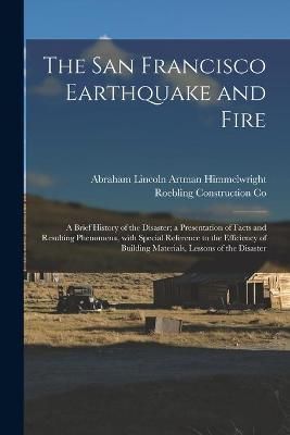 San Francisco Earthquake and Fire; a Brief History of the Disaster; a Presentation of Facts and Resulting Phenomena, With Special Reference to ...