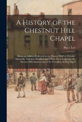 A History of the Chestnut Hill Chapel; Being an Address Delivered at the Dinner Held on October Sixteenth, Nineteen Hundred and Thirty-six to ...