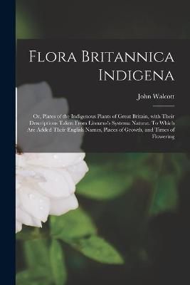 Flora Britannica Indigena; or, Plates of the Indigenous Plants of Great Britain, With Their Descriptions Taken From Linnæus's Systema Naturæ. ...