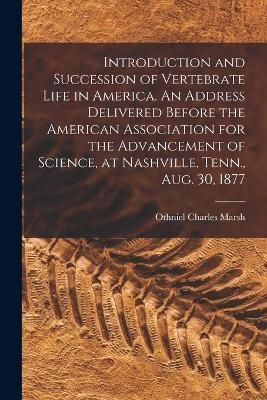 Introduction and Succession of Vertebrate Life in America. An Address Delivered Before the American Association for the Advancement of Science, ...