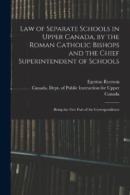Law of Separate Schools in Upper Canada, by the Roman Catholic Bishops and the Chief Superintendent of Schools [microform]