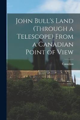 John Bull's Land (through a Telescope) From a Canadian Point of View [microform]