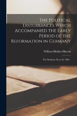 Political Disturbances Which Accompanied the Early Period of the Reformation in Germany [microform]; the Stanhope Essay for 1881..