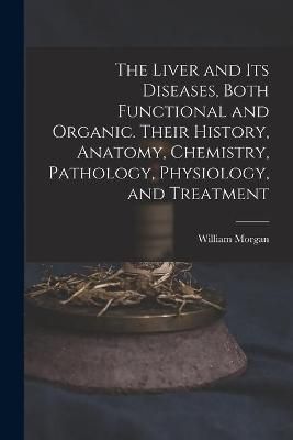 Liver and Its Diseases, Both Functional and Organic. Their History, Anatomy, Chemistry, Pathology, Physiology, and Treatment