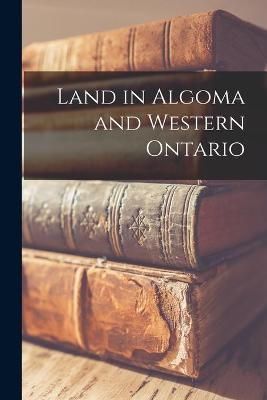 Land in Algoma and Western Ontario [microform] By Anonymous