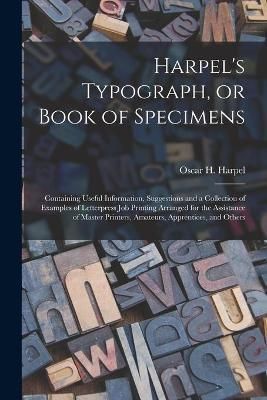 Harpel's Typograph, or Book of Specimens; Containing Useful Information, Suggestions and a Collection of Examples of Letterpress Job Printing ...