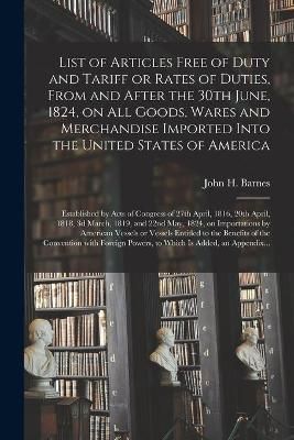 List of Articles Free of Duty and Tariff or Rates of Duties, From and After the 30th June, 1824, on All Goods, Wares and Merchandise Imported ...