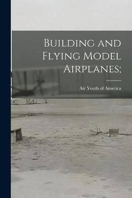 Building and Flying Model Airplanes; By Air Youth of America (creator)