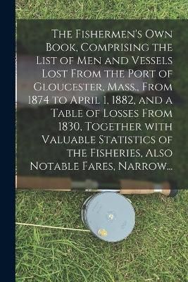 Fishermen's Own Book, Comprising the List of Men and Vessels Lost From the Port of Gloucester, Mass., From 1874 to April 1, 1882, and a Table of ...