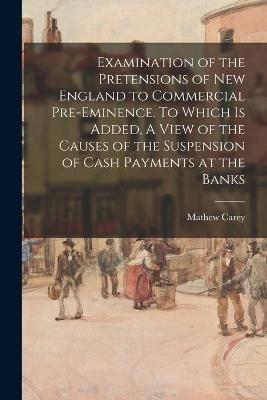 Examination of the Pretensions of New England to Commercial Pre-eminence. To Which is Added, A View of the Causes of the Suspension of Cash ...
