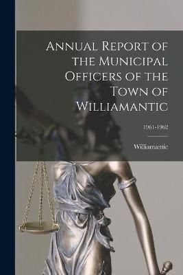 Annual Report of the Municipal Officers of the Town of Williamantic; 1961-1962