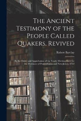Ancient Testimony of the People Called Quakers, Revived By Barclay
