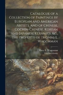 Catalogue of a Collection of Paintings by European and American Artists, and of Chinese, Cochin-Chinese, Korean and Japanese Keramics, &c., the ...