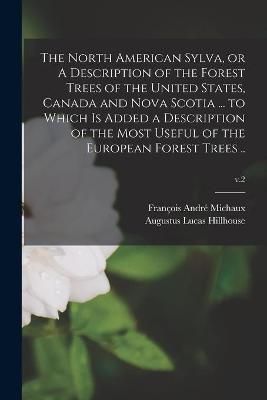 North American Sylva, or A Description of the Forest Trees of the United States, Canada and Nova Scotia ... to Which is Added a Description of ...
