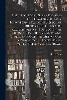 Life in London Or the Day and Night Scenes of Jerry Hawthorn, Esq. and His Elegant Friend Corinthian Tom Accompanied by Bob Logic, the Oxonian, ...