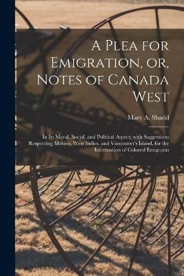Plea for Emigration, or, Notes of Canada West [microform] By Shadd