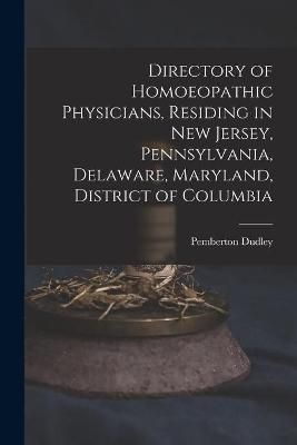 Directory of Homoeopathic Physicians, Residing in New Jersey, Pennsylvania, Delaware, Maryland, District of Columbia