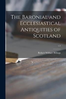 Baronial and Ecclesiastical Antiquities of Scotland; v.4 By Billings